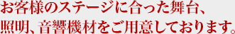 お客様のステージに合った舞台、 照明、音響機材をご用意しております。